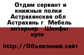 Отдам сервант и книжные полки - Астраханская обл., Астрахань г. Мебель, интерьер » Шкафы, купе   